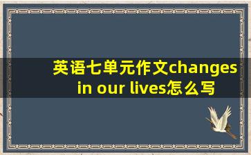 英语七单元作文changes in our lives怎么写